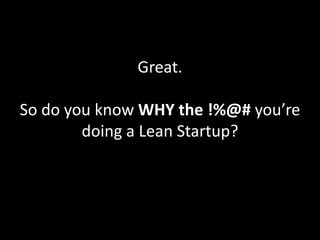 Great.
So do you know WHY the !%@# you’re
doing a Lean Startup?
 