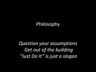 Philosophy
Question your assumptions
Get out of the building
“Just Do It” is just a slogan
 