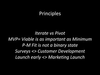 Principles
Iterate vs Pivot
MVP= Viable is as important as Minimum
P-M Fit is not a binary state
Surveys <> Customer Development
Launch early <> Marketing Launch
 