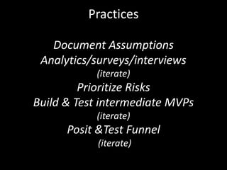 Practices
Document Assumptions
Analytics/surveys/interviews
(iterate)
Prioritize Risks
Build & Test intermediate MVPs
(iterate)
Posit &Test Funnel
(iterate)
 