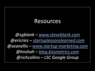 Resources
@sgblank – www.steveblank.com
@ericries – startuplessonslearned.com
@seanellis – www.startup-marketing.com
@hnshah – blog.kissmetrics.com
@richcollins – LSC Google Group
 