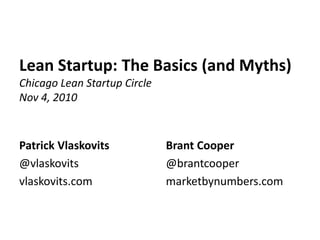 Lean Startup: The Basics (and Myths)
Chicago Lean Startup Circle
Nov 4, 2010
Patrick Vlaskovits
@vlaskovits
vlaskovits.com
Brant Cooper
@brantcooper
marketbynumbers.com
 