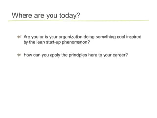 Where are you today?

   Are you or is your organization doing something cool inspired
   by the lean start-up phenomenon?

   How can you apply the principles here to your career?
 