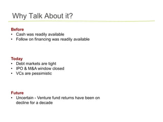 Why Talk About it?
Before
• Cash was readily available
• Follow on financing was readily available



Today
• Debt markets are tight
• IPO & M&A window closed
• VCs are pessimistic



Future
• Uncertain - Venture fund returns have been on
  decline for a decade
 