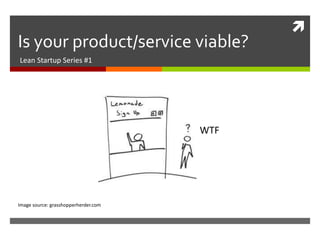 
Is your product/service viable?
Lean Startup Series #1
WTF
Image source: grasshopperherder.com
 