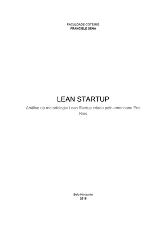 FACULDADE COTEMIG
FRANCIELE SENA
LEAN STARTUP
Análise da metodologia Lean Startup criada pelo americano Eric
Ries
Belo Horizonte
2018
 