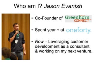 Who am I?  Jason Evanish Co-Founder of  Spent year + at  Now  – Leveraging customer development as a consultant & working on my next venture. 