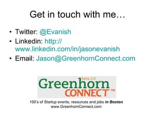 Get in touch with me… Twitter:  @Evanish Linkedin:  http:// www.linkedin.com/in/jasonevanish    Email:  [email_address] 100’s of Startup events, resources and jobs  in Boston www.GreenhornConnect.com 