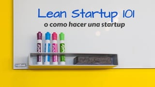 Lean Startup 101
o como hacer una startup
 