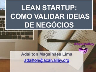 LEAN STARTUP: 
COMO VALIDAR IDEIAS 
DE NEGÓCIOS 
Adailton Magalhães Lima 
adailton@acaivalley.org 
 