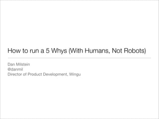How to run a 5 Whys (With Humans, Not Robots)
Dan Milstein
@danmil
Director of Product Development, Wingu
 