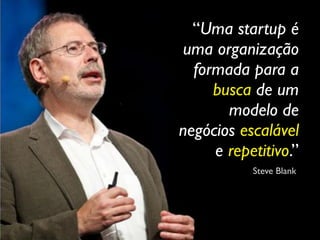 “Uma startup é
 uma organização
  formada para a
     busca de um
       modelo de
negócios escalável
     e repetitivo.”
           Steve Blank
 