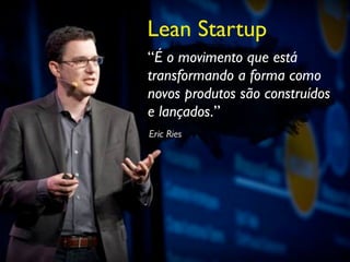 Lean Startup
“É o movimento que está
transformando a forma como
novos produtos são construídos
e lançados.”
Eric Ries
 
