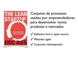 Conjunto de processos
usados por empreendedores
para desenvolver novos
produtos e mercados.

✓ Software livre e open source
✓ Métodos ágeis
✓ Customer development
 