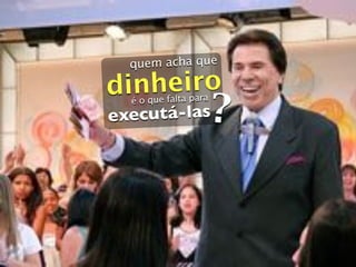 quem acha que

dinheiro
                   ?
  é o que falta para
executá-las
 