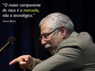 “O maior componente
de risco é o mercado,
não o tecnológico.”
Steve Blank
 