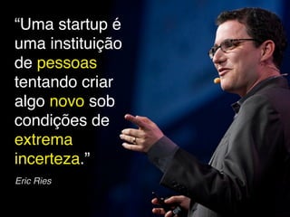“Uma startup é
uma instituição
de pessoas
tentando criar
algo novo sob
condições de
extrema
incerteza.”
Eric Ries
 