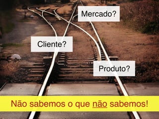 Mercado?


     Cliente?


                   Produto?



Não sabemos o que não sabemos!
 