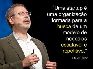 “Uma startup é
uma organização
 formada para a
    busca de um
      modelo de
        negócios
     escalável e
      repetitivo.”
           Steve Blank
 