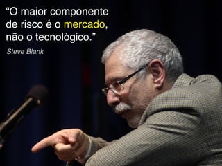 “O maior componente
de risco é o mercado,
não o tecnológico.”
Steve Blank
 