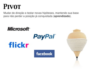 Pivot
Mudar de direção e testar novas hipóteses, mantendo sua base
para não perder a posição já conquistada (aprendizado).
 