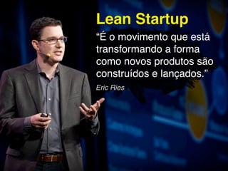 Lean Startup
“É o movimento que está
transformando a forma
como novos produtos são
construídos e lançados.”
Eric Ries
 