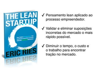 ✓ Pensamento lean aplicado ao
  processo empreendedor.

✓ Validar e eliminar suposições
  incorretas do mercado o mais
  rápido possível.

✓ Diminuir o tempo, o custo e
  o trabalho para encontrar
  tração no mercado.
 