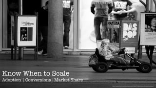 Know When to Scale
Adoption | Conversions| Market Share
                                        h3p://www.ﬂickr.com/photos/lanier67/4047779644/sizes/l/in/photostream/	
  
 