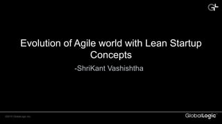 ©2015 GlobalLogic Inc.
Evolution of Agile world with Lean Startup
Concepts
-ShriKant Vashishtha
 