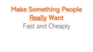 Make Something People
Really Want
Fast and Cheaply
 