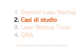 1. Beyond Lean Startup
2. Casi di studio
3. Lean Startup Tools
4. Q&A
NICOLAS SASSOLI|Business Developer, nicolas.sassoli@almacube.com @ Nicklaus Sassoli
 