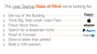 o Get out of the Building
o Think Big, Start small, Learn Fast
o Focus, focus, focus
o Search for a desperate niche
o Proof of Concept
o Done is better than perfect
o Build a 10X solution
The Lean Startup State of Mind we’re looking for:
 