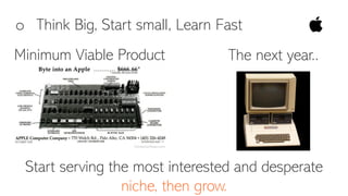o Think Big, Start small, Learn Fast
Start serving the most interested and desperate
niche, then grow.
The next year..Minimum Viable Product
 