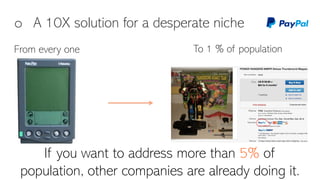 o A 10X solution for a desperate niche
If you want to address more than 5% of
population, other companies are already doing it.
From every one To 1 % of population
 