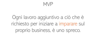 MVP
Ogni lavoro aggiuntivo a ciò che è
richiesto per iniziare a imparare sul
proprio business, è uno spreco.
 