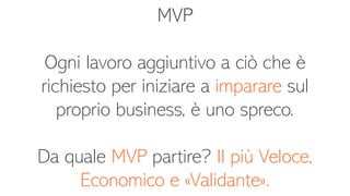 MVP
Ogni lavoro aggiuntivo a ciò che è
richiesto per iniziare a imparare sul
proprio business, è uno spreco.
Da quale MVP partire? Il più Veloce,
Economico e «Validante».
 
