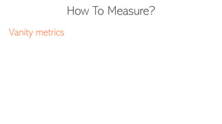 How To Measure?
Vanity metrics
 