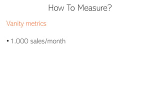 How To Measure?
Vanity metrics
• 1.000 sales/month
 