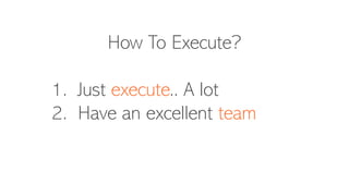 How To Execute?
1. Just execute.. A lot
2. Have an excellent team
 