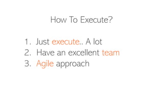 How To Execute?
1. Just execute.. A lot
2. Have an excellent team
3. Agile approach
 