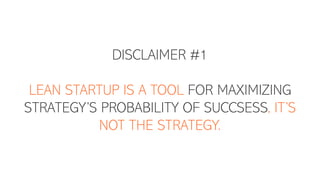 DISCLAIMER #1
LEAN STARTUP IS A TOOL FOR MAXIMIZING
STRATEGY’S PROBABILITY OF SUCCSESS, IT’S
NOT THE STRATEGY.
 