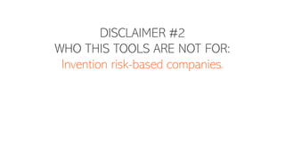 DISCLAIMER #2
WHO THIS TOOLS ARE NOT FOR:
Invention risk-based companies.
 