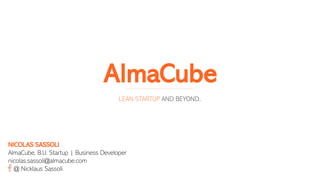 NICOLAS SASSOLI
AlmaCube, B.U. Startup | Business Developer
nicolas.sassoli@almacube.com
@ Nicklaus Sassoli
AlmaCube
LEAN STARTUP AND BEYOND..
 