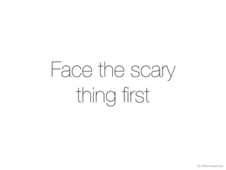 Face the scary
thing first
By @veronicatorras
 