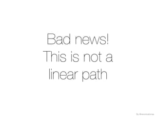 Bad news!
This is not a
linear path
By @veronicatorras
 