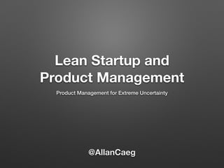 Lean Startup and
Product Management
Product Management for Extreme Uncertainty
@AllanCaeg
 