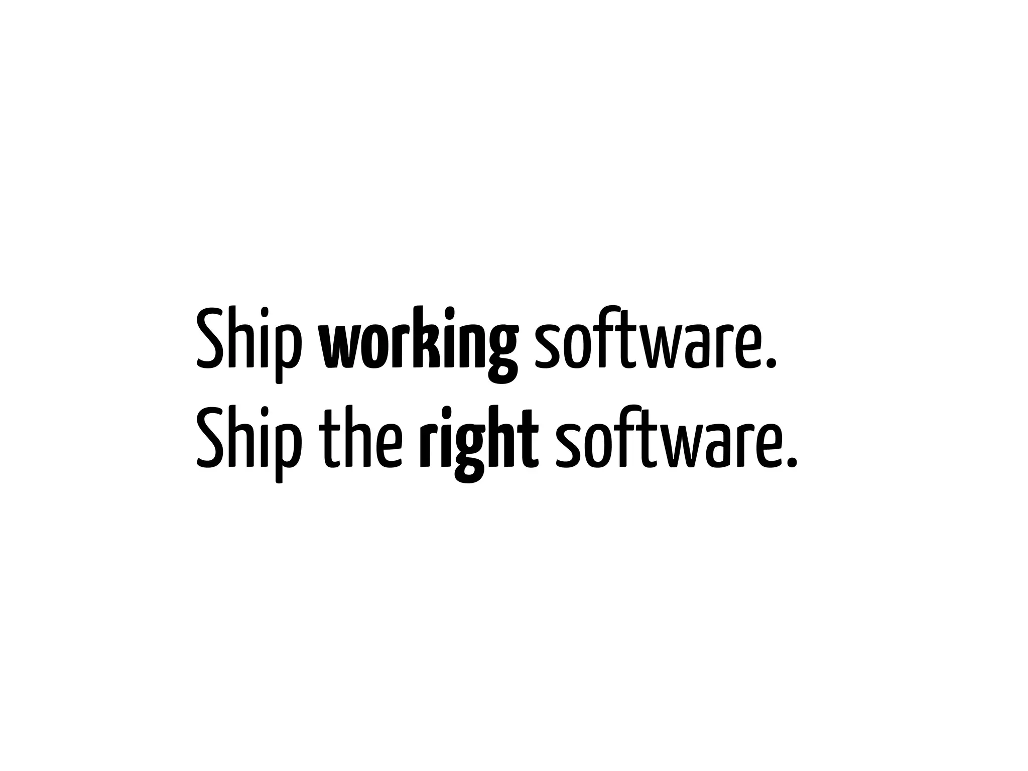 Ship working software.
Ship the right software.

 
