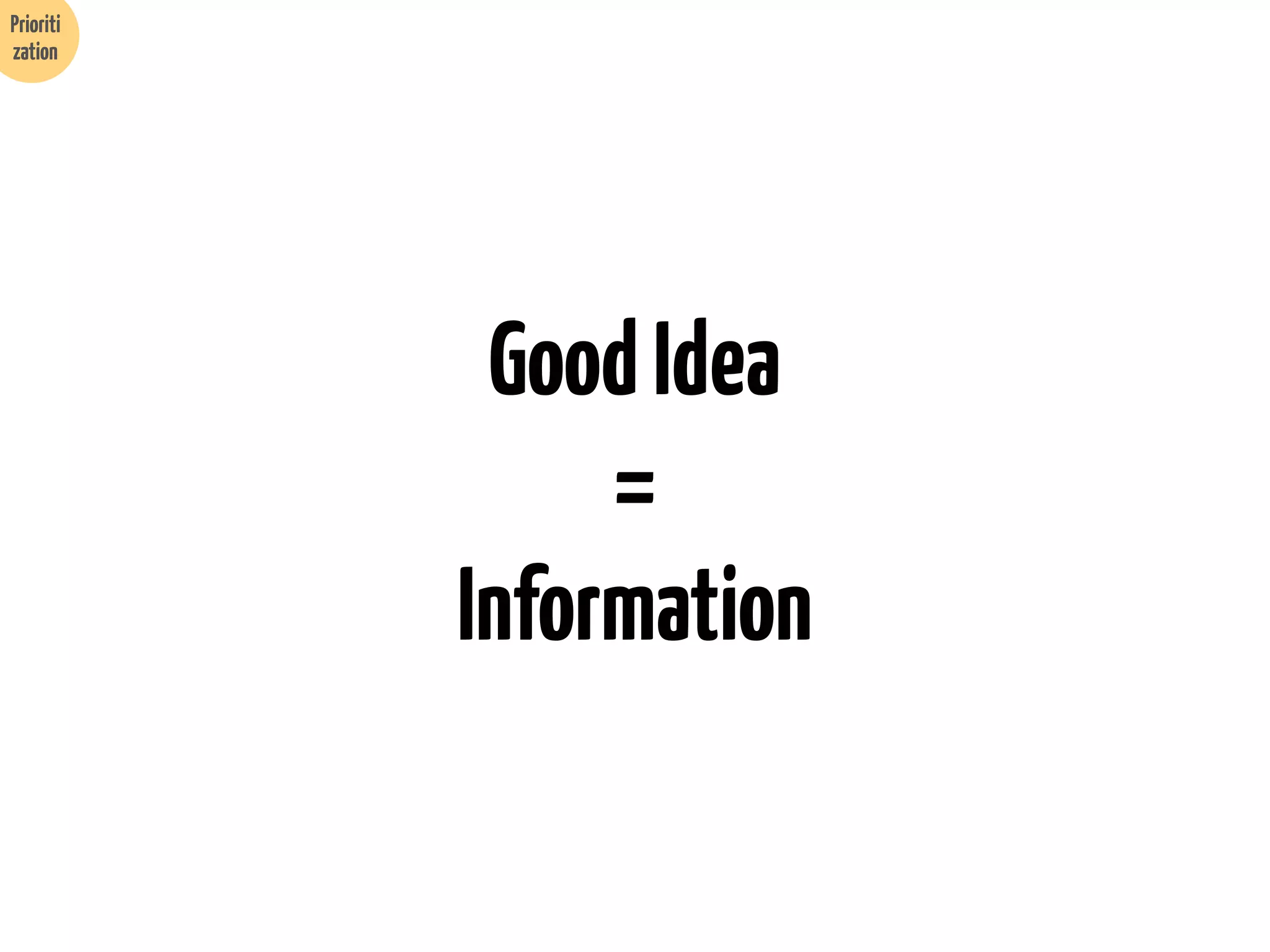 Prioriti
zation

Good Idea
=
Information

 