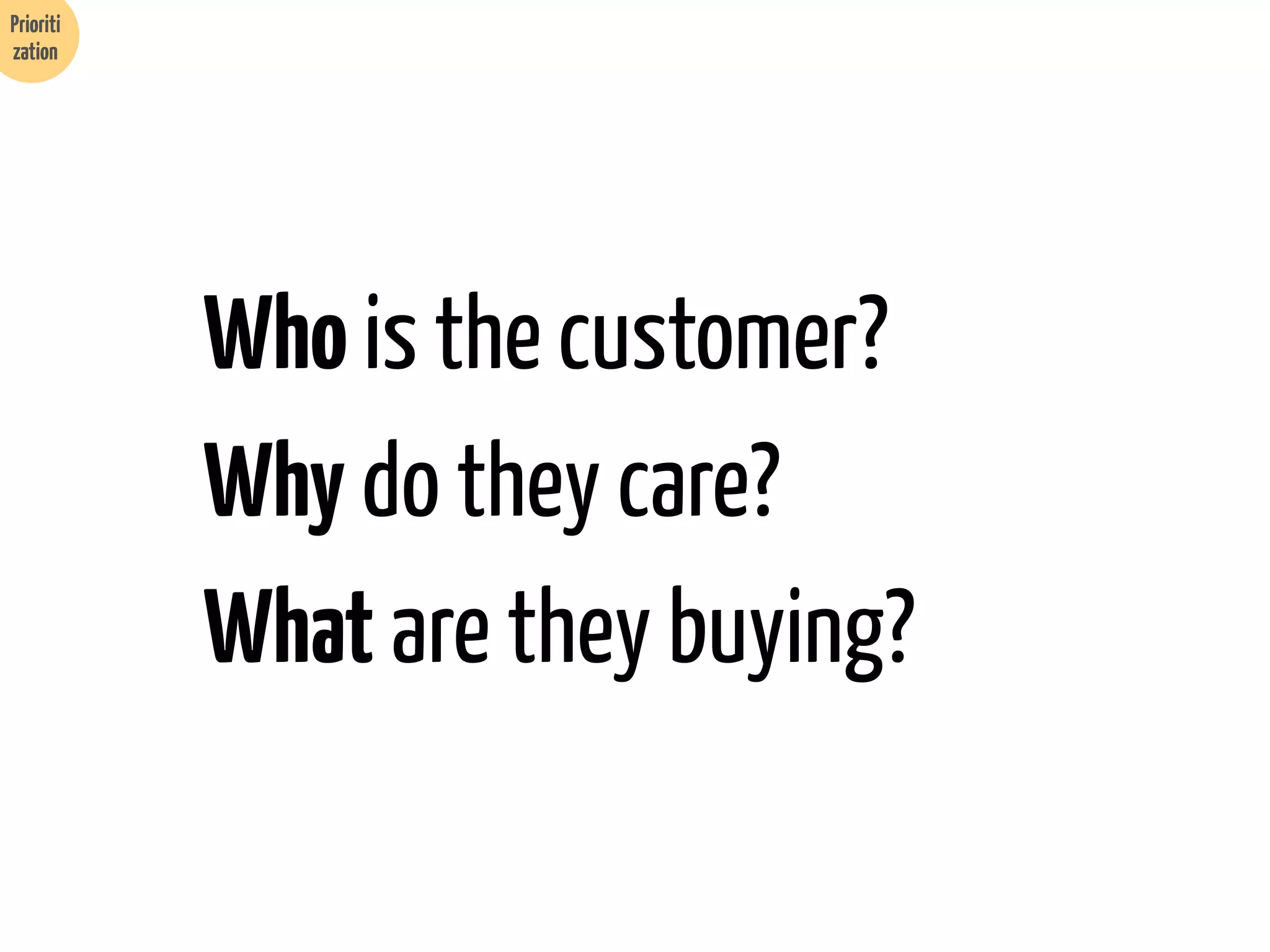 Prioriti
zation

Who is the customer?
Why do they care?
What are they buying?

 