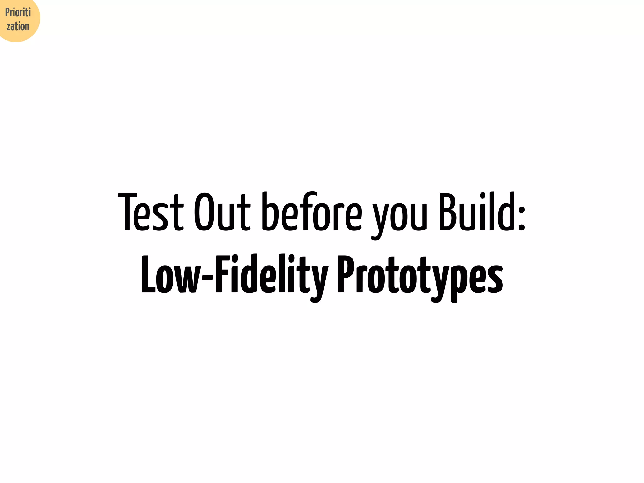 Prioriti
zation

Test Out before you Build:
Low-Fidelity Prototypes

 